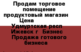 Продам торговое помещение(продуктовый магазин) › Цена ­ 250 000 - Удмуртская респ., Ижевск г. Бизнес » Продажа готового бизнеса   